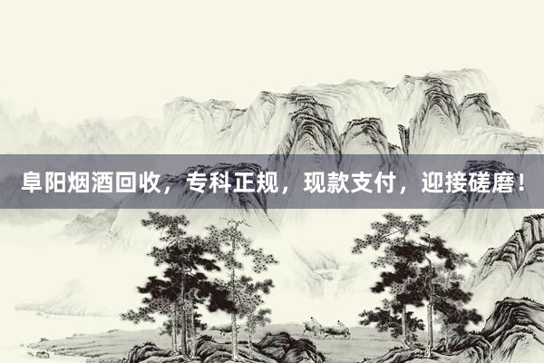 阜阳烟酒回收，专科正规，现款支付，迎接磋磨！