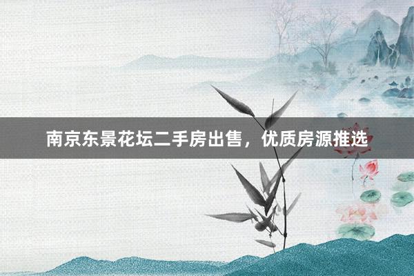 南京东景花坛二手房出售，优质房源推选