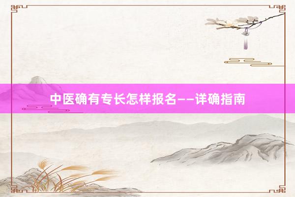 中医确有专长怎样报名——详确指南