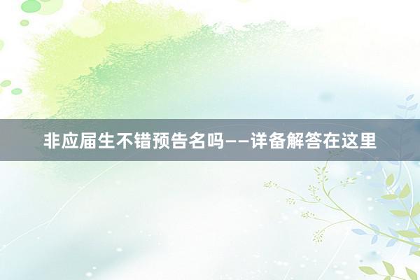 非应届生不错预告名吗——详备解答在这里