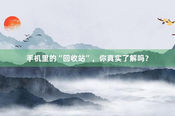 手机里的“回收站”，你真实了解吗？