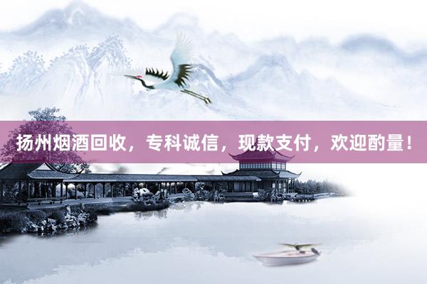 扬州烟酒回收，专科诚信，现款支付，欢迎酌量！