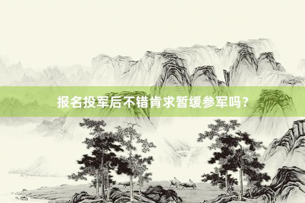 报名投军后不错肯求暂缓参军吗？
