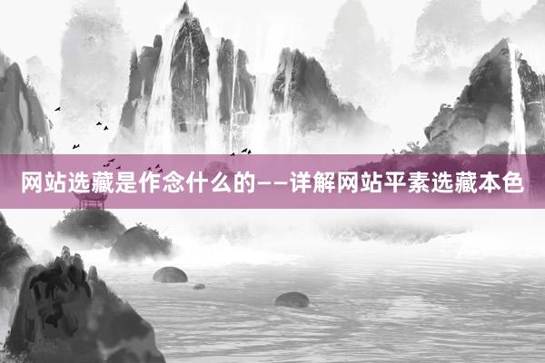 网站选藏是作念什么的——详解网站平素选藏本色