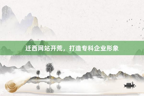 迁西网站开荒，打造专科企业形象