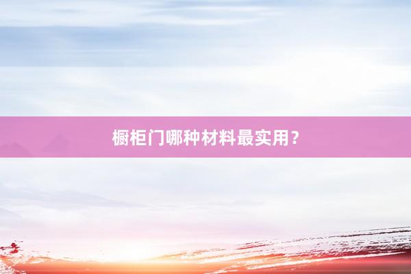 橱柜门哪种材料最实用？