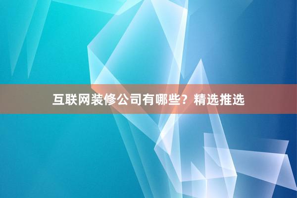 互联网装修公司有哪些？精选推选